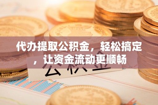 鹰潭代办提取公积金，轻松搞定，让资金流动更顺畅