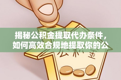 鹰潭揭秘公积金提取代办条件，如何高效合规地提取你的公积金