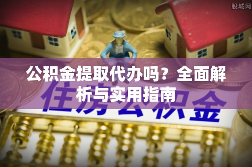 鹰潭公积金提取代办吗？全面解析与实用指南