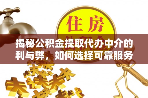 鹰潭揭秘公积金提取代办中介的利与弊，如何选择可靠服务？