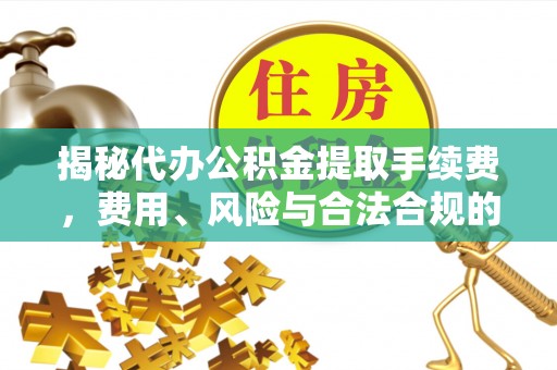 鹰潭揭秘代办公积金提取手续费，费用、风险与合法合规的全解析