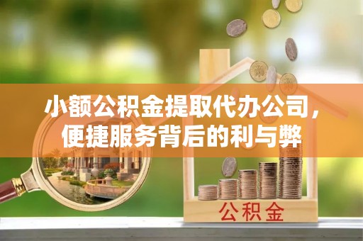 鹰潭小额公积金提取代办公司，便捷服务背后的利与弊