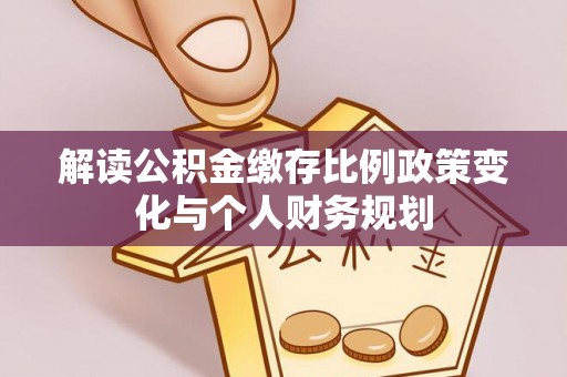 鹰潭解读公积金缴存比例政策变化与个人财务规划
