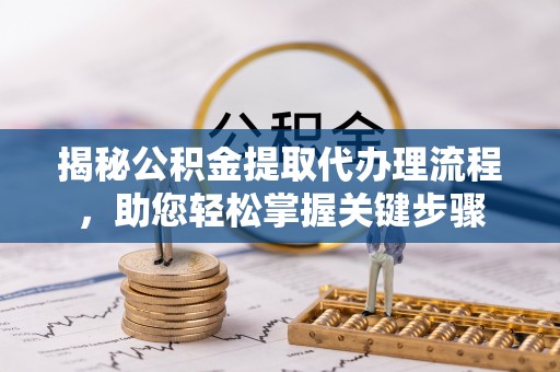 鹰潭揭秘公积金提取代办理流程，助您轻松掌握关键步骤