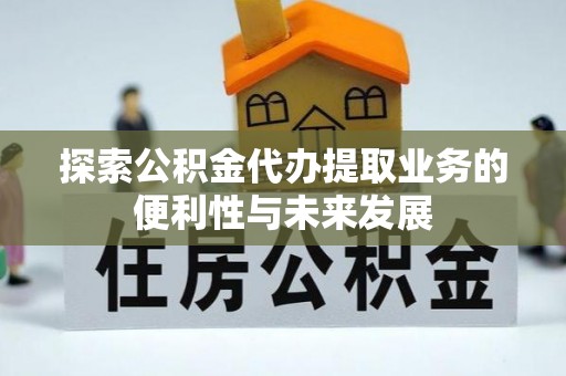 鹰潭探索公积金代办提取业务的便利性与未来发展
