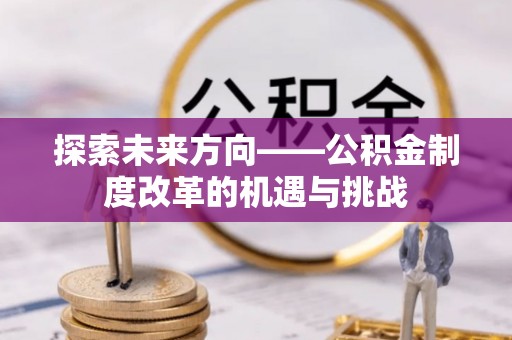 鹰潭探索未来方向——公积金制度改革的机遇与挑战
