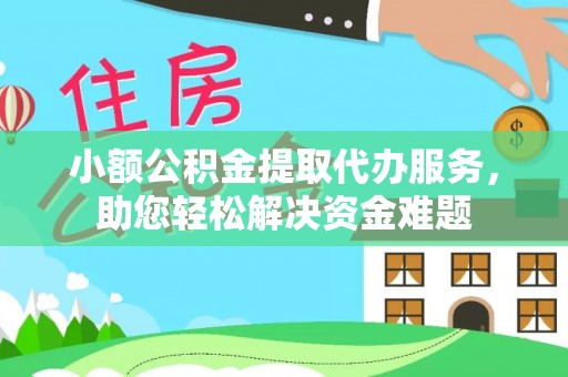鹰潭小额公积金提取代办服务，助您轻松解决资金难题