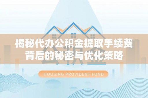 鹰潭揭秘代办公积金提取手续费背后的秘密与优化策略