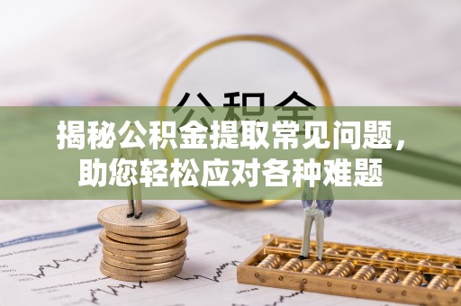 鹰潭揭秘公积金提取常见问题，助您轻松应对各种难题