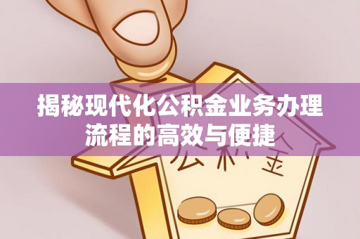 鹰潭揭秘现代化公积金业务办理流程的高效与便捷