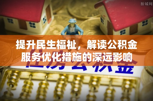 鹰潭提升民生福祉，解读公积金服务优化措施的深远影响