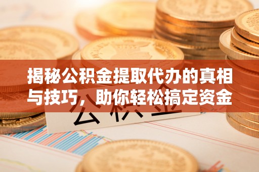 鹰潭揭秘公积金提取代办的真相与技巧，助你轻松搞定资金流动问题
