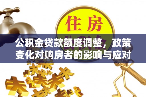鹰潭公积金贷款额度调整，政策变化对购房者的影响与应对策略