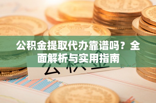 鹰潭公积金提取代办靠谱吗？全面解析与实用指南