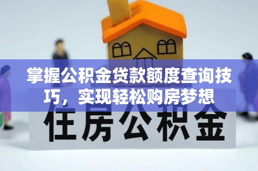 鹰潭掌握公积金贷款额度查询技巧，实现轻松购房梦想
