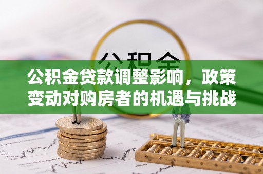 鹰潭公积金贷款调整影响，政策变动对购房者的机遇与挑战