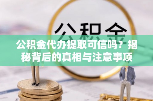 鹰潭公积金代办提取可信吗？揭秘背后的真相与注意事项