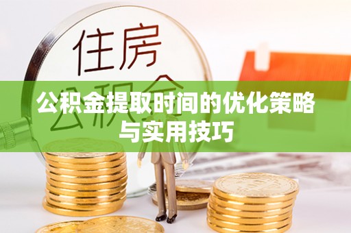 鹰潭公积金提取时间的优化策略与实用技巧