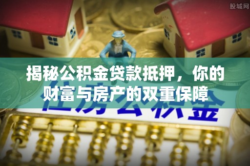 鹰潭揭秘公积金贷款抵押，你的财富与房产的双重保障