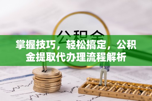 鹰潭掌握技巧，轻松搞定，公积金提取代办理流程解析