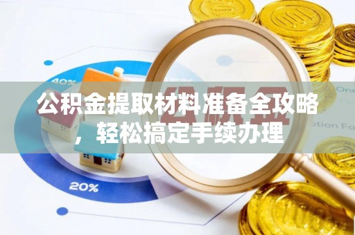 鹰潭公积金提取材料准备全攻略，轻松搞定手续办理