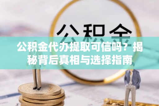 鹰潭公积金代办提取可信吗？揭秘背后真相与选择指南