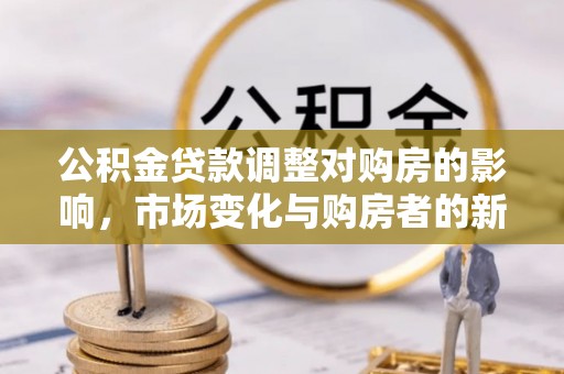 鹰潭公积金贷款调整对购房的影响，市场变化与购房者的新选择