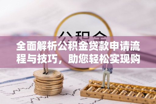 鹰潭全面解析公积金贷款申请流程与技巧，助您轻松实现购房梦想