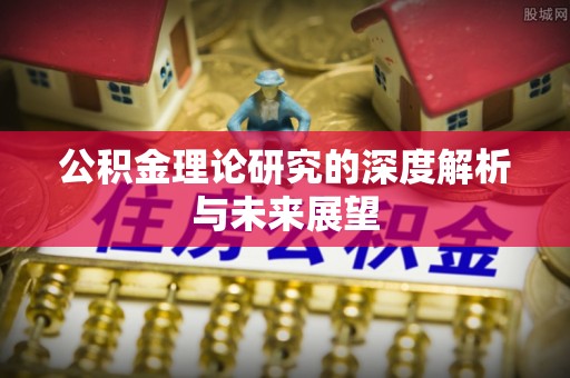 鹰潭公积金理论研究的深度解析与未来展望
