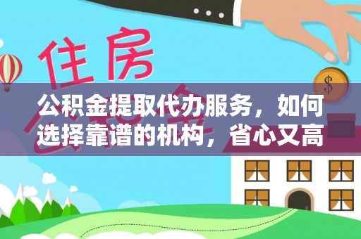 鹰潭公积金提取代办服务，如何选择靠谱的机构，省心又高效