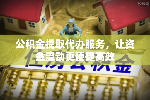鹰潭公积金提取代办服务，让资金流动更便捷高效