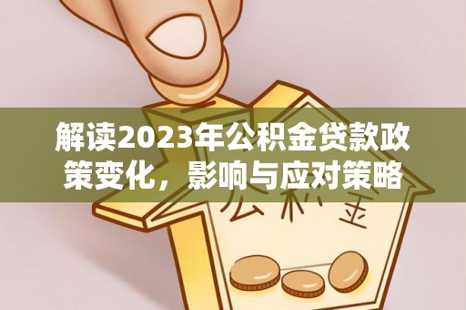 鹰潭解读2023年公积金贷款政策变化，影响与应对策略