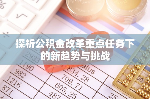 鹰潭探析公积金改革重点任务下的新趋势与挑战