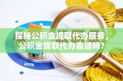 鹰潭探秘公积金提取代办服务，公积金提取代办靠谱吗？