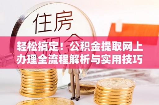 鹰潭轻松搞定！公积金提取网上办理全流程解析与实用技巧