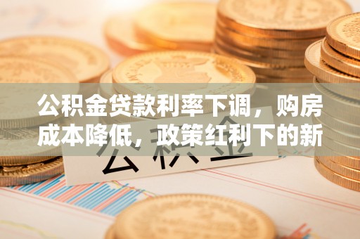 鹰潭公积金贷款利率下调，购房成本降低，政策红利下的新机遇