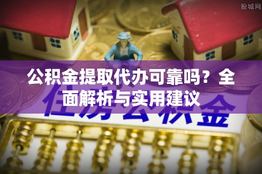 鹰潭公积金提取代办可靠吗？全面解析与实用建议