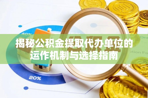鹰潭揭秘公积金提取代办单位的运作机制与选择指南