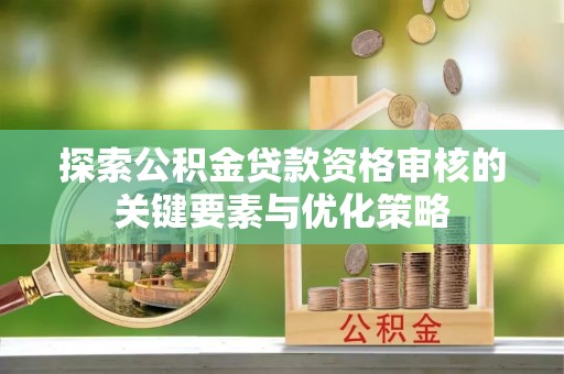 鹰潭探索公积金贷款资格审核的关键要素与优化策略