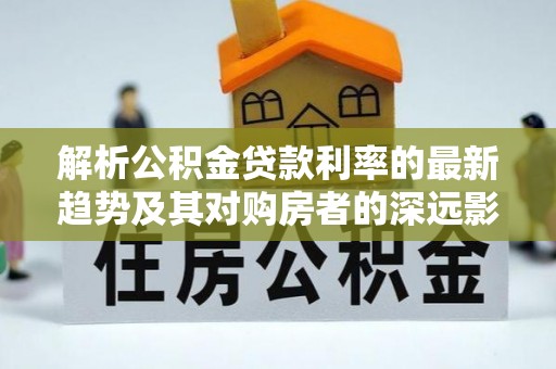 鹰潭解析公积金贷款利率的最新趋势及其对购房者的深远影响