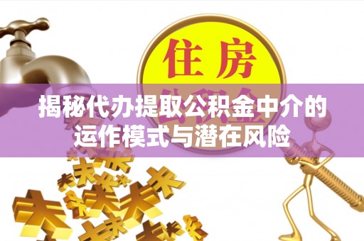 鹰潭揭秘代办提取公积金中介的运作模式与潜在风险