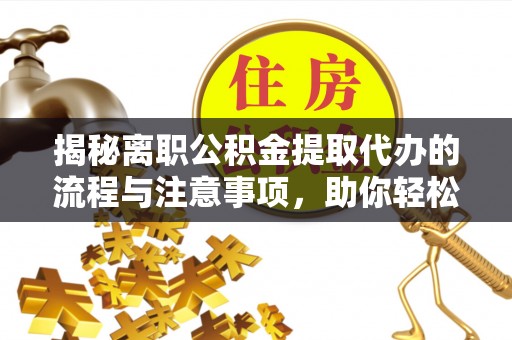 鹰潭揭秘离职公积金提取代办的流程与注意事项，助你轻松拿回属于你的钱！