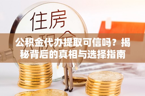 鹰潭公积金代办提取可信吗？揭秘背后的真相与选择指南