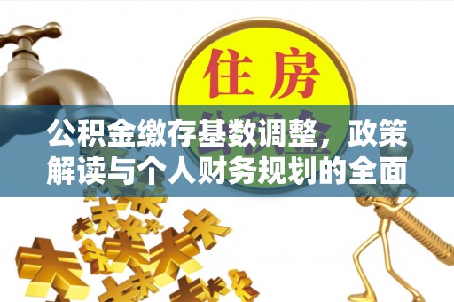 鹰潭公积金缴存基数调整，政策解读与个人财务规划的全面分析
