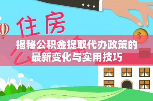 鹰潭揭秘公积金提取代办政策的最新变化与实用技巧