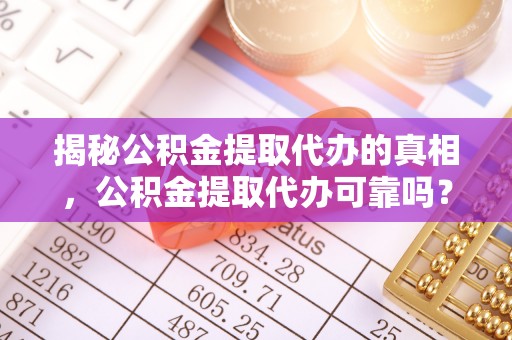 鹰潭揭秘公积金提取代办的真相，公积金提取代办可靠吗？