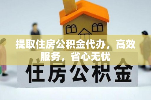 鹰潭提取住房公积金代办，高效服务，省心无忧
