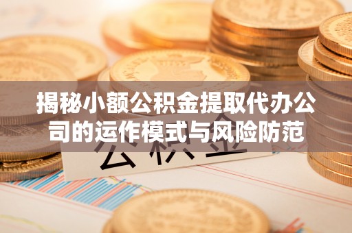鹰潭揭秘小额公积金提取代办公司的运作模式与风险防范