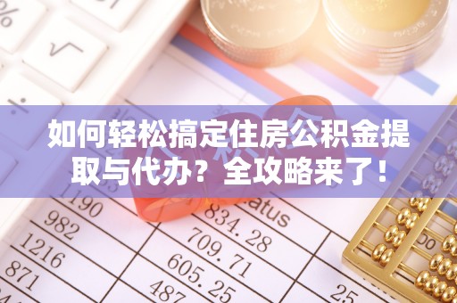 鹰潭如何轻松搞定住房公积金提取与代办？全攻略来了！