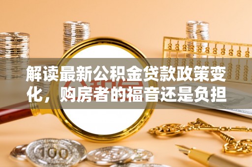 鹰潭解读最新公积金贷款政策变化，购房者的福音还是负担？